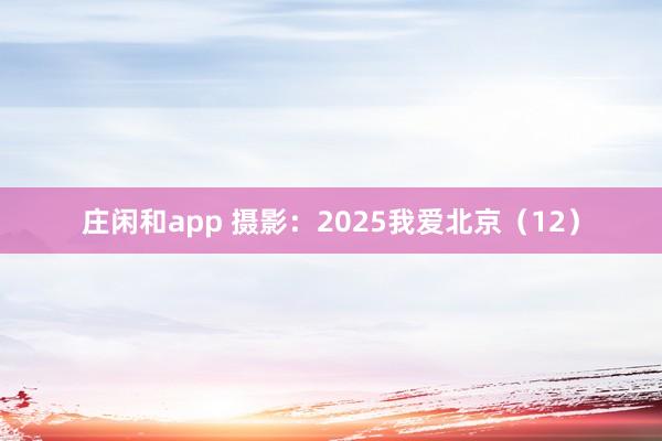 莊閑和app 攝影：2025我愛(ài)北京（12）