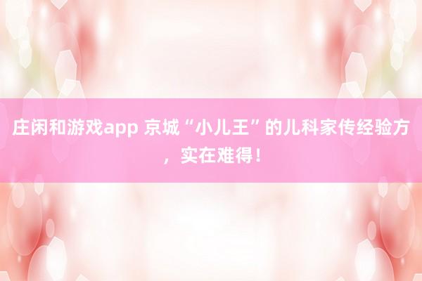 莊閑和游戲app 京城“小兒王”的兒科家傳經驗方，實在難得！