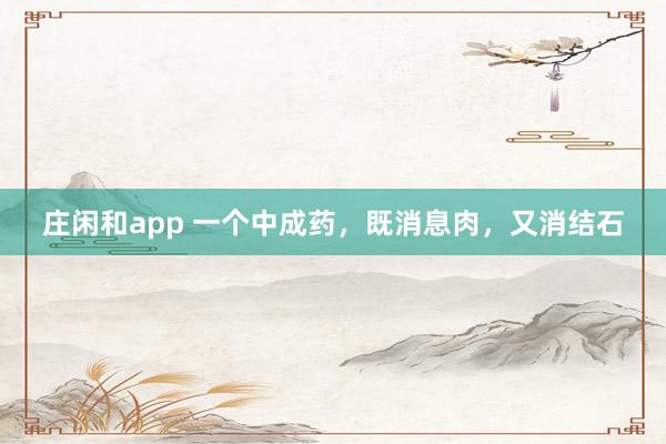 莊閑和app 一個(gè)中成藥，既消息肉，又消結(jié)石