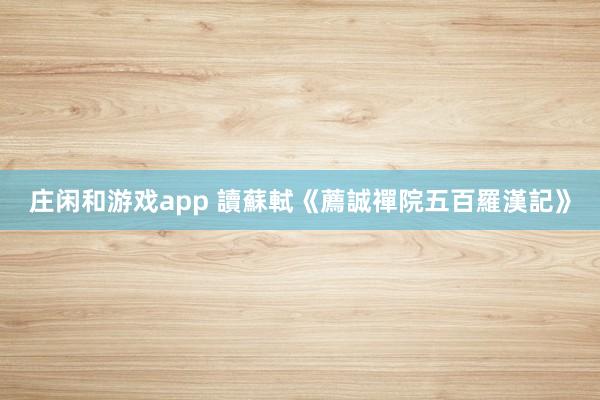 莊閑和游戲app 讀蘇軾《薦誠禪院五百羅漢記》