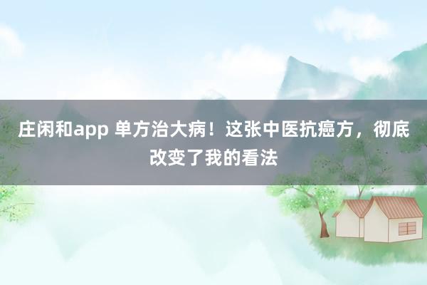 莊閑和app 單方治大病！這張中醫抗癌方，徹底改變了我的看法