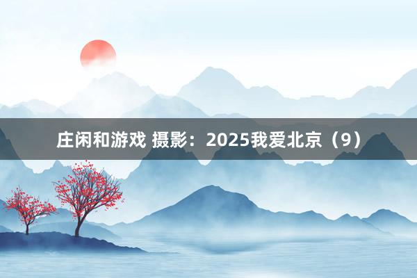 莊閑和游戲 攝影：2025我愛(ài)北京（9）