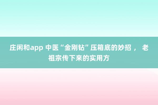 莊閑和app 中醫“金剛鉆”壓箱底的妙招 ， 老祖宗傳下來的實用方