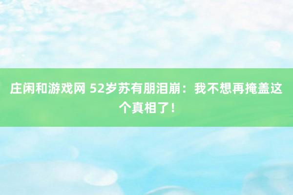 莊閑和游戲網(wǎng) 52歲蘇有朋淚崩:我不想再掩蓋這個(gè)真相了!