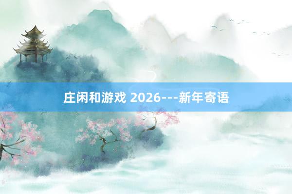 莊閑和游戲 2026---新年寄語(yǔ)