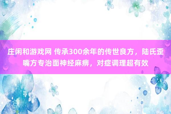 莊閑和游戲網 傳承300余年的傳世良方，陸氏歪嘴方專治面神經麻痹，對癥調理超有效