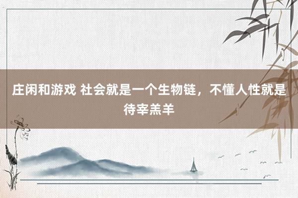 莊閑和游戲 社會(huì)就是一個(gè)生物鏈，不懂人性就是待宰羔羊