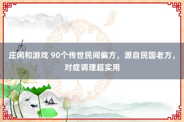 莊閑和游戲 90個(gè)傳世民間偏方，源自民國(guó)老方，對(duì)癥調(diào)理超實(shí)用
