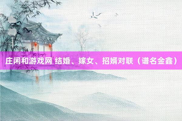 莊閑和游戲網(wǎng) 結(jié)婚、嫁女、招婿對(duì)聯(lián)（譜名金鑫）