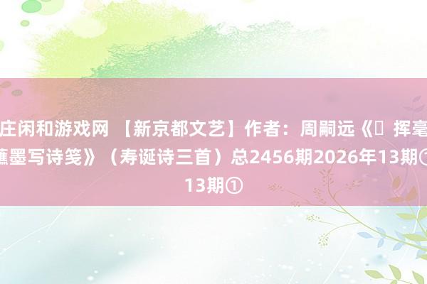 莊閑和游戲網(wǎng) 【新京都文藝】作者：周嗣遠《?揮毫蘸墨寫詩箋》（壽誕詩三首）總2456期2026年13期①