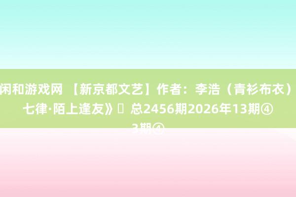 莊閑和游戲網(wǎng) 【新京都文藝】作者：李浩（青衫布衣）《七律·陌上逢友》?總2456期2026年13期④