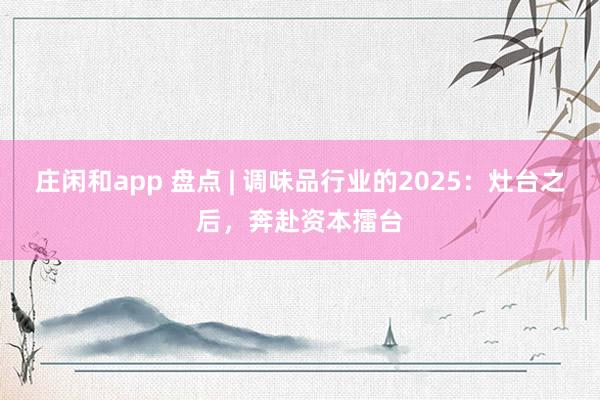 莊閑和app 盤點 | 調味品行業的2025：灶臺之后，奔赴資本擂臺