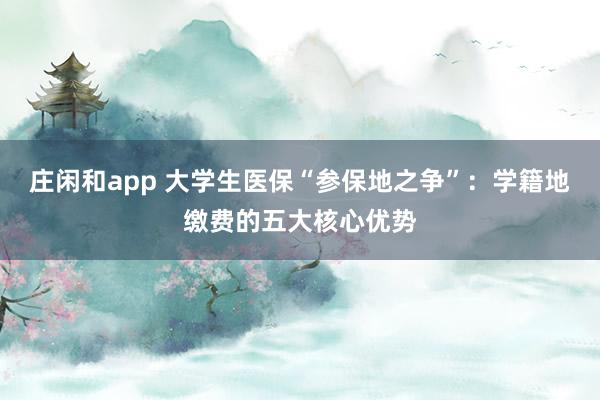 莊閑和app 大學(xué)生醫(yī)保“參保地之爭”：學(xué)籍地繳費(fèi)的五大核心優(yōu)勢
