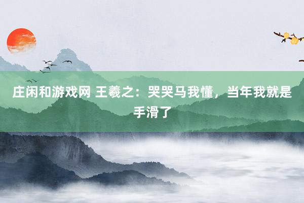 莊閑和游戲網(wǎng) 王羲之：哭哭馬我懂，當(dāng)年我就是手滑了
