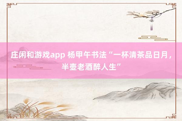 莊閑和游戲app 楊甲午書法“一杯清茶品日月，半壺老酒醉人生”