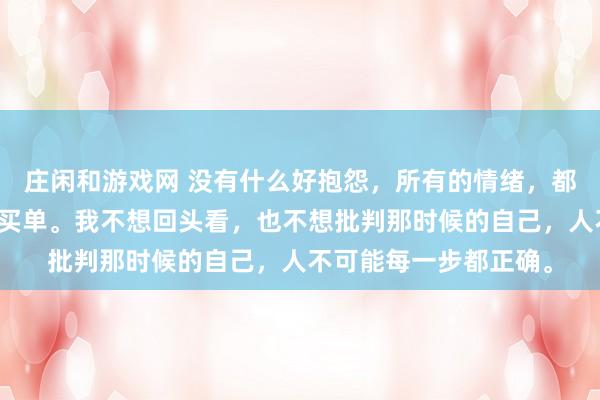 莊閑和游戲網(wǎng) 沒有什么好抱怨，所有的情緒，都是在為之前的選擇而買單。我不想回頭看，也不想批判那時候的自己，人不可能每一步都正確。