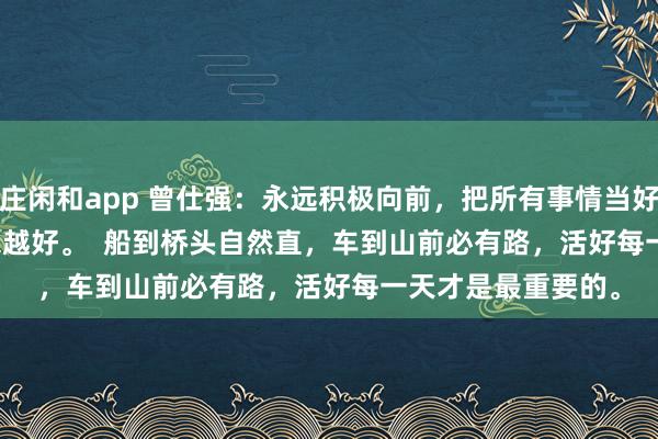 莊閑和app 曾仕強：永遠積極向前，把所有事情當好事，一切都會越來越好。  船到橋頭自然直，車到山前必有路，活好每一天才是最重要的。