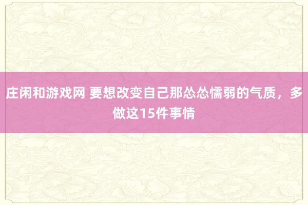 莊閑和游戲網 要想改變自己那慫慫懦弱的氣質，多做這15件事情