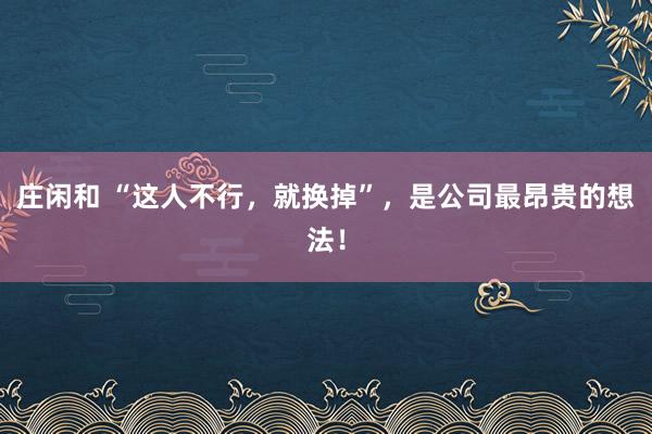 莊閑和 “這人不行，就換掉”，是公司最昂貴的想法！