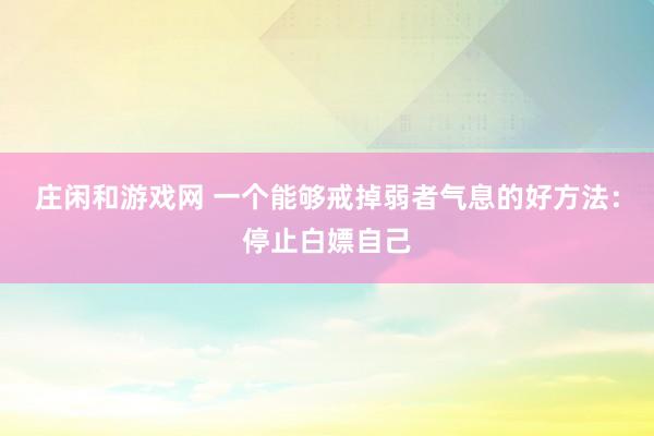 莊閑和游戲網(wǎng) 一個(gè)能夠戒掉弱者氣息的好方法：停止白嫖自己