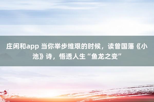 莊閑和app 當你舉步維艱的時候，讀曾國藩《小池》詩，悟透人生“魚龍之變”