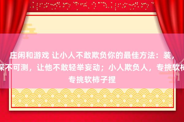 莊閑和游戲 讓小人不敢欺負你的最佳方法:裝,裝得深不可測,讓他不敢輕舉妄動;小人欺負人,專挑軟柿子捏