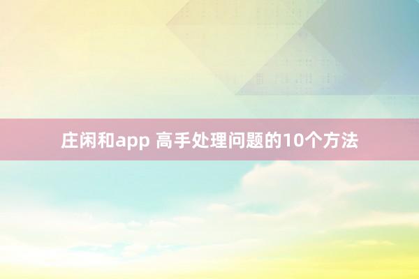莊閑和app 高手處理問題的10個方法