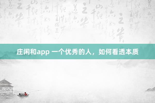 莊閑和app 一個優(yōu)秀的人，如何看透本質(zhì)