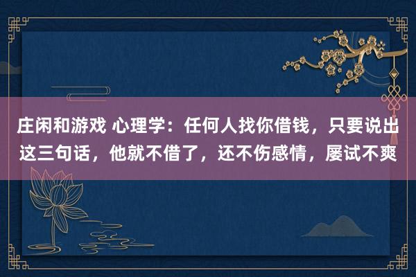 莊閑和游戲 心理學(xué)：任何人找你借錢，只要說出這三句話，他就不借了，還不傷感情，屢試不爽