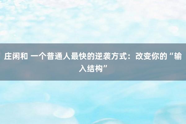 莊閑和 一個(gè)普通人最快的逆襲方式：改變你的“輸入結(jié)構(gòu)”