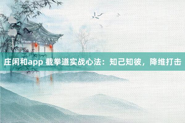 莊閑和app 截拳道實(shí)戰(zhàn)心法：知己知彼，降維打擊