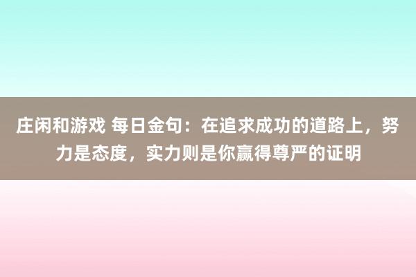 莊閑和游戲 每日金句：在追求成功的道路上，努力是態度，實力則是你贏得尊嚴的證明