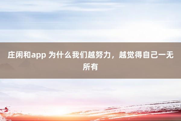 莊閑和app 為什么我們?cè)脚Γ接X(jué)得自己一無(wú)所有