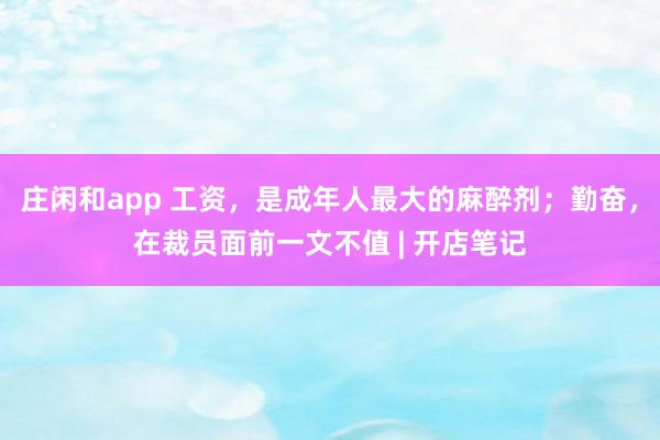 莊閑和app 工資，是成年人最大的麻醉劑；勤奮，在裁員面前一文不值 | 開店筆記