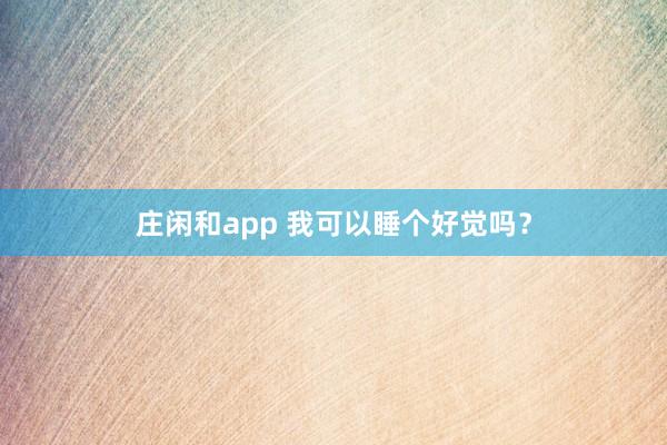 莊閑和app 我可以睡個(gè)好覺嗎？