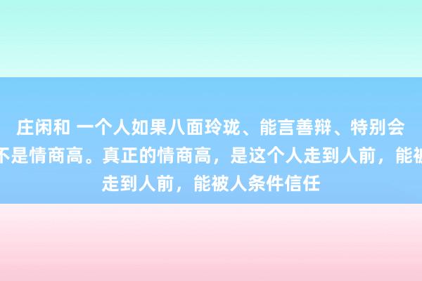 莊閑和 一個(gè)人如果八面玲瓏、能言善辯、特別會(huì)來(lái)事，這并不是情商高。真正的情商高，是這個(gè)人走到人前，能被人條件信任