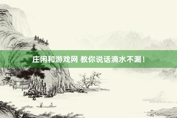 莊閑和游戲網(wǎng) 教你說(shuō)話滴水不漏！