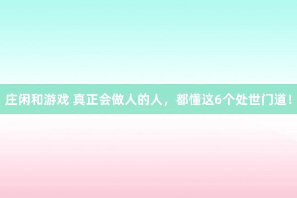 莊閑和游戲 真正會做人的人，都懂這6個處世門道！