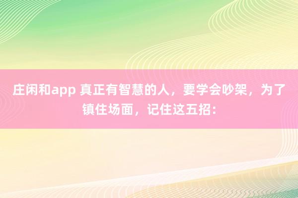 莊閑和app 真正有智慧的人，要學會吵架，為了鎮住場面，記住這五招：