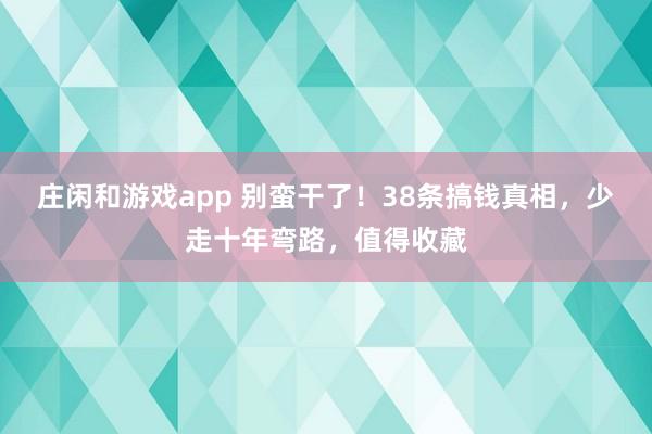 莊閑和游戲app 別蠻干了！38條搞錢真相，少走十年彎路，值得收藏