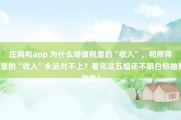 莊閑和app 為什么增值稅里的“收入”，和所得稅里的“收入”永遠對不上？看完這五組還不明白你抽我！