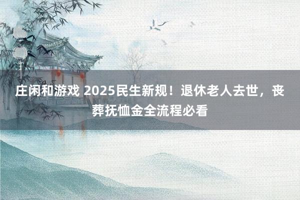莊閑和游戲 2025民生新規(guī)！退休老人去世，喪葬撫恤金全流程必看