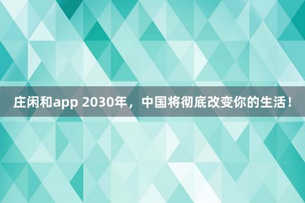 莊閑和app 2030年，中國將徹底改變你的生活！