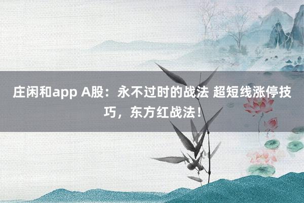 莊閑和app A股：永不過時的戰法 超短線漲停技巧，東方紅戰法！
