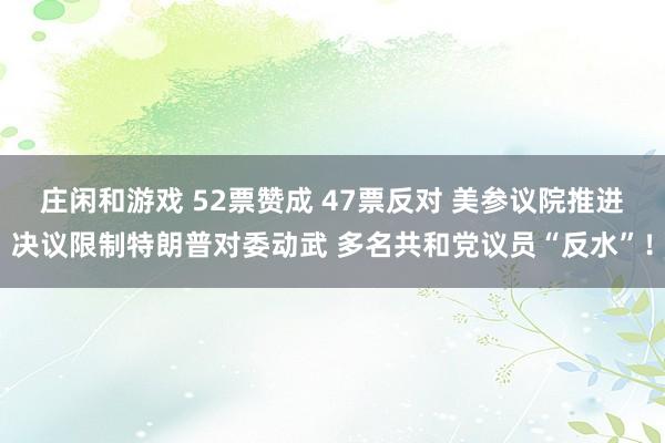莊閑和游戲 52票贊成 47票反對 美參議院推進(jìn)決議限制特朗普對委動(dòng)武 多名共和黨議員“反水”！