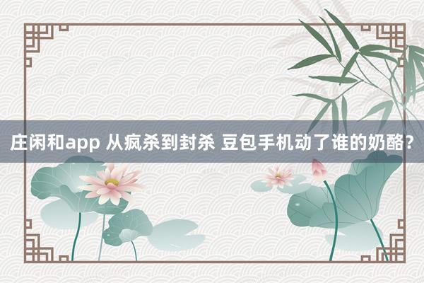 莊閑和app 從瘋殺到封殺 豆包手機(jī)動了誰的奶酪？