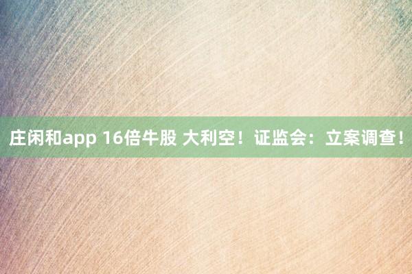莊閑和app 16倍牛股 大利空！證監會：立案調查！