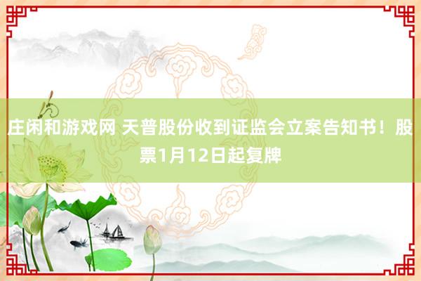 莊閑和游戲網(wǎng) 天普股份收到證監(jiān)會立案告知書！股票1月12日起復(fù)牌
