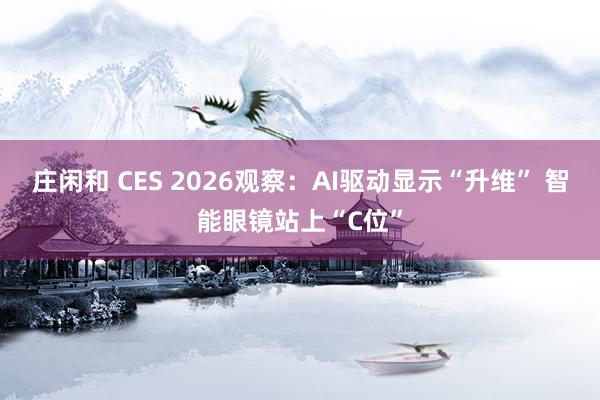 莊閑和 CES 2026觀察：AI驅(qū)動顯示“升維” 智能眼鏡站上“C位”