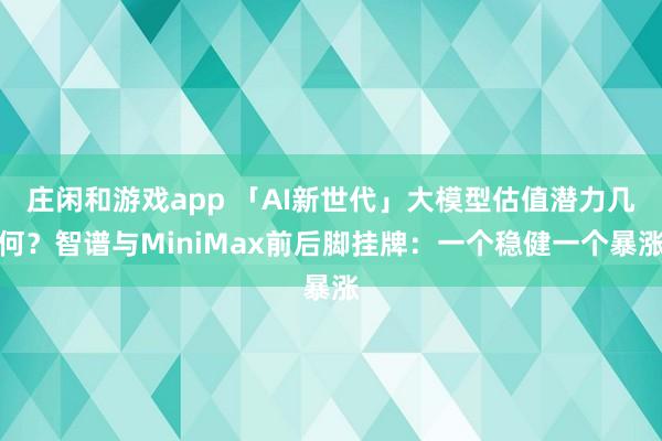 莊閑和游戲app 「AI新世代」大模型估值潛力幾何？智譜與MiniMax前后腳掛牌：一個(gè)穩(wěn)健一個(gè)暴漲